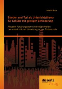Sterben und Tod als Unterrichtsthema fur Schuler mit geistiger Behinderung: Aktueller Forschungsstand und Moglichkeiten der unterrichtlichen Umsetzung an der Forderschule