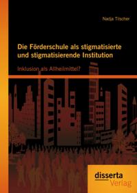 Die Forderschule als stigmatisierte und stigmatisierende Institution: Inklusion als Allheilmittel?
