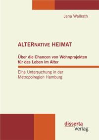 ALTERNATIVE HEIMAT: Uber die Chancen von Wohnprojekten fur das Leben im Alter. Eine Untersuchung in der Metropolregion Hamburg.