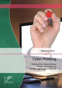 Cyber-Mobbing: Mobbing unter Digital Natives - Formen und Folgen von Sozialer Aggression im Internet