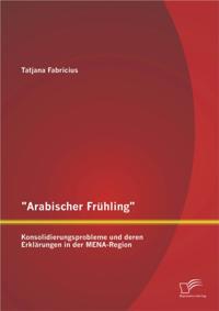 &quote;Arabischer Fruhling&quote;: Konsolidierungsprobleme und deren Erklarungen in der MENA-Region