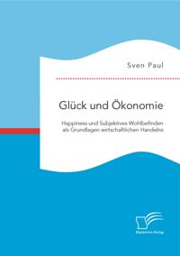 Gluck und Okonomie: Happiness und Subjektives Wohlbefinden als Grundlagen wirtschaftlichen Handelns