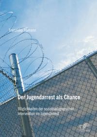 Der Jugendarrest als Chance: Moglichkeiten der sozialpadagogischen Intervention im Jugendarrest