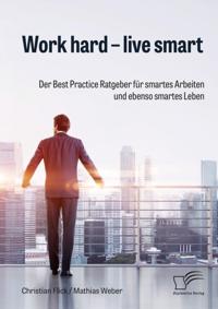 Work hard - live smart. Der Best Practice Ratgeber fur smartes Arbeiten und ebenso smartes Leben