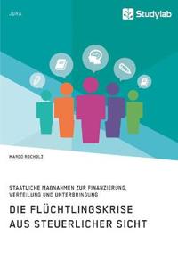Die Flüchtlingskrise aus steuerlicher Sicht. Staatliche Maßnahmen zur Finanzierung, Verteilung und Unterbringung