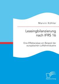 Leasingbilanzierung nach IFRS 16. Eine Effektanalyse am Beispiel der europaischen Luftfahrtindustrie