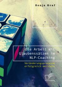 Die Arbeit mit Glaubenssatzen im NLP-Coaching. Veranderungsprozesse erfolgreich meistern