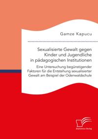 Sexualisierte Gewalt gegen Kinder und Jugendliche in padagogischen Institutionen. Eine Untersuchung begunstigender Faktoren fur die Entstehung sexualisierter Gewalt am Beispiel der Odenwaldschule