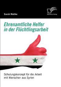 Ehrenamtliche Helfer in der Flüchtlingsarbeit. Schulungskonzept für die Arbeit mit Menschen aus Syrien