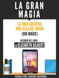 La Gran Magia: La Vida Creativa Mas Alla Del Miedo (Big Magic) - Resumen Del Libro De Elizabeth Gilbert