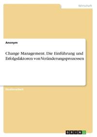 Change Management. Die Einführung und Erfolgsfaktoren von Veränderungsprozessen