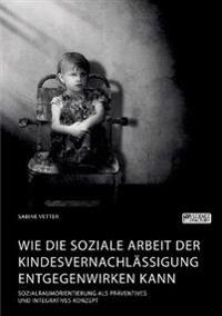 Wie die Soziale Arbeit der Kindesvernachlässigung entgegenwirken kann. Sozialraumorientierung als präventives und integratives Konzept