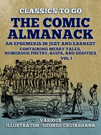 Comic Almanack An Ephemeris in Jest and Earnest, Containing Merry Tales,  Humerous Poetry, Quips, and Oddities Vol 1 (of 2)