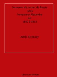 Souvenirs de la cour de Russie sous l''empereur Alexandre, de 1807 à 1813