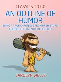 Outline of Humor Being a True Chronicle From Prehistoric Ages to the Twentieth Century