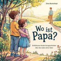 Wo ist Papa? - Einfühlsame Kinder-Kurzgeschichten über das Leben ohne Vater