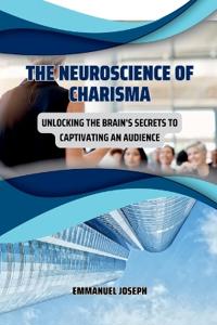 The Neuroscience of Charisma, Unlocking the Brain's Secrets to Captivating an Audience