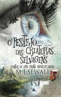 O Festejo das Criaturas Selvagens - Contos de Uma Mente Indisciplinada