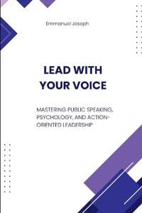 Lead with Your Voice, Mastering Public Speaking, Psychology, and Action-Oriented Leadership