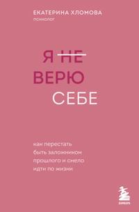 Ja ne verju sebe. Kak perestat byt zalozhnikom proshlogo i smelo idti po zhizni