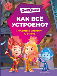 Fiksiki. Kak vsjo ustroeno? Glavnye znanija o mire