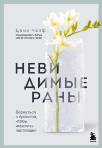 Nevidimye rany. Vernutsja v proshloe, chtoby istselit nastojaschee