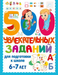 500 uvlekatelnykh zadanij dlja podgotovki k shkole. 6-7 let