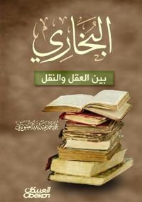 البخاري بين العقل والنقل - Al-Bukhari Between Reason and Revelation. - Al-Bukhari bayna al-'Aql wa al-Naql.