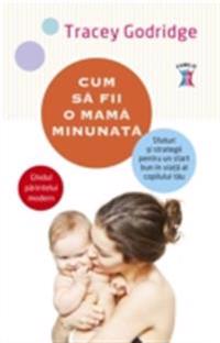 Cum sa fii o mama minunata. Sfaturi ?i strategii pentru un start bun în via?a al copilului tau