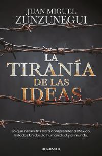 La Tiranía de Las Ideas. Lo Que Necesitas Para Comprender a México, Estados Unido S, La Humanidad Y El Mundo. / The Tyranny of Ideas