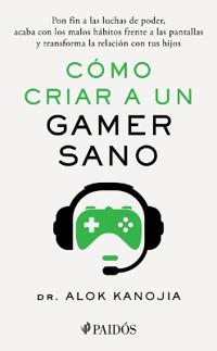 Cómo Criar a Un Gamer Sano: Pon Fin a Las Luchas de Poder, Acaba Con Los Malos Hábitos Frente a Las Pantallas Y Transforma La Relación Con Tus Hijos /