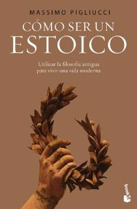 Cómo Ser Un Estoico: Utilizar La Sabiduría Antigua Para La Vida Moderna / How to Be a Stoic: Using Ancient Philosophy to Live a Modern Life