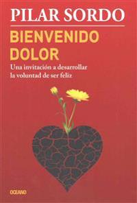 Bienvenido Dolor: Una Invitación a Desarrollar La Voluntad de Ser Feliz