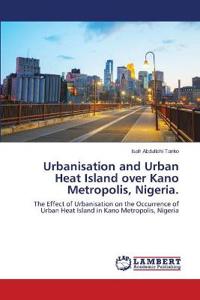 Urbanisation and Urban Heat Island over Kano Metropolis, Nigeria.
