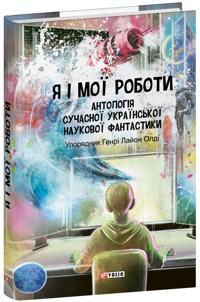 Ja i moji roboti. Antologija suchasnoji ukrajinskoji naukovoji fantastiki