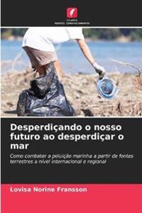 Desperdiçando o nosso futuro ao desperdiçar o mar