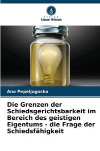 Die Grenzen der Schiedsgerichtsbarkeit im Bereich des geistigen Eigentums - die Frage der Schiedsfähigkeit