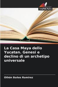 La Casa Maya dello Yucatan. Genesi e declino di un archetipo universale