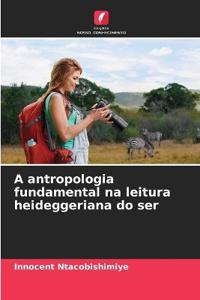 A antropologia fundamental na leitura heideggeriana do ser