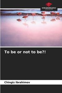 To be or not to be?!