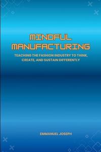 Mindful Manufacturing, Teaching the Fashion Industry to Think, Create, and Sustain Differently
