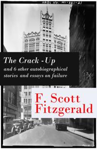 Crack-Up - and 6 other autobiographical stories and essays on failure: My Lost City + The Crack-Up + Pasting It Together + Handle with Care + Afternoon of an Author + Early Success + My Generation