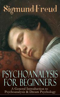 PSYCHOANALYSIS FOR BEGINNERS: A General Introduction to Psychoanalysis & Dream Psychology (Annotated)