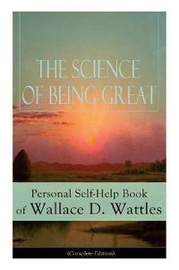 The Science of Being Great: Personal Self-Help Book of Wallace D. Wattles (Complete Edition)