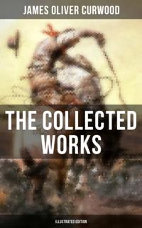 Collected Works of James Oliver Curwood (Illustrated Edition)