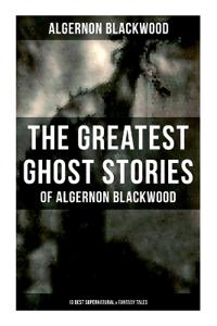 The Greatest Ghost Stories of Algernon Blackwood (10 Best Supernatural & Fantasy Tales)
