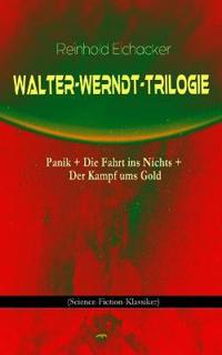 Walter-Werndt-Trilogie: Panik + Die Fahrt Ins Nichts + Der Kampf Ums Gold (Science-Fiction-Klassiker)