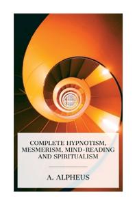 Complete Hypnotism, Mesmerism, Mind-Reading and Spiritualism: How to Hypnotize: Being an Exhaustive and Practical System of Method, Application, and U