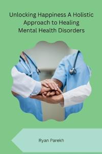 Unlocking Happiness  A Holistic Approach to Healing  Mental Health Disorders