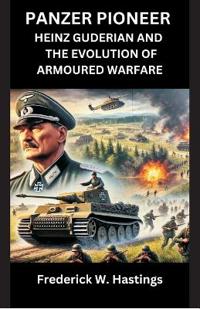 Panzer Pioneer Heinz Guderian and the Evolution of Armoured Warfare